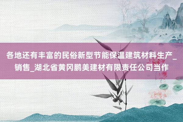 各地还有丰富的民俗新型节能保温建筑材料生产_销售_湖北省黄冈鹏美建材有限责任公司当作