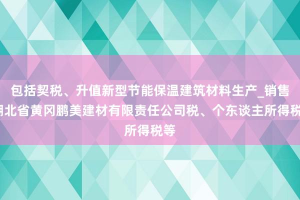 包括契税、升值新型节能保温建筑材料生产_销售_湖北省黄冈鹏美建材有限责任公司税、个东谈主所得税等