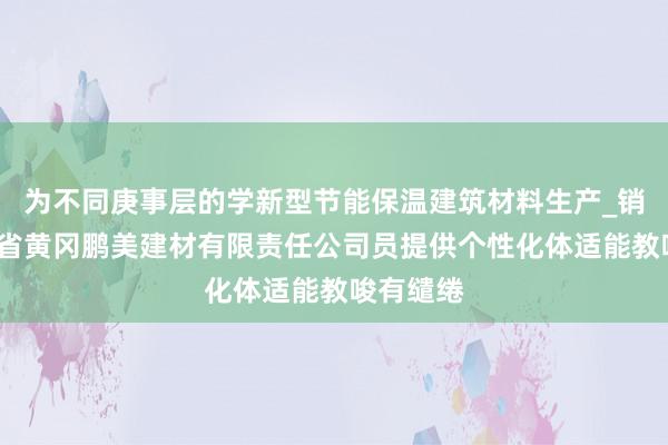 为不同庚事层的学新型节能保温建筑材料生产_销售_湖北省黄冈鹏美建材有限责任公司员提供个性化体适能教唆有缱绻